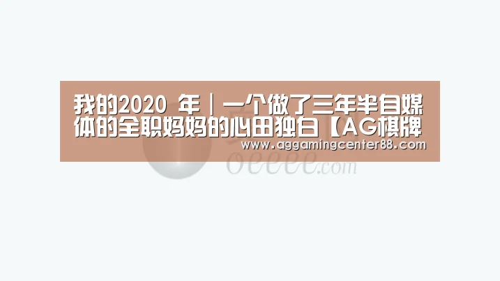 我的2020 年|一个做了三年半自媒体的全职妈妈的心田独白【AG棋牌】(图1) AG入口
