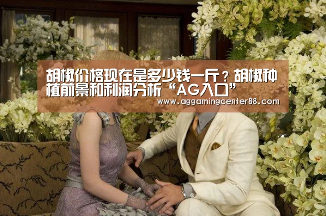 胡椒价格现在是多少钱一斤?胡椒种植前景和利润分析“AG入口”(图1) AG棋牌