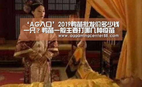 ‘AG入口’2019鸭苗批发价多少钱一只?鸭苗一般主要打哪几种疫苗?(图1) AG入口