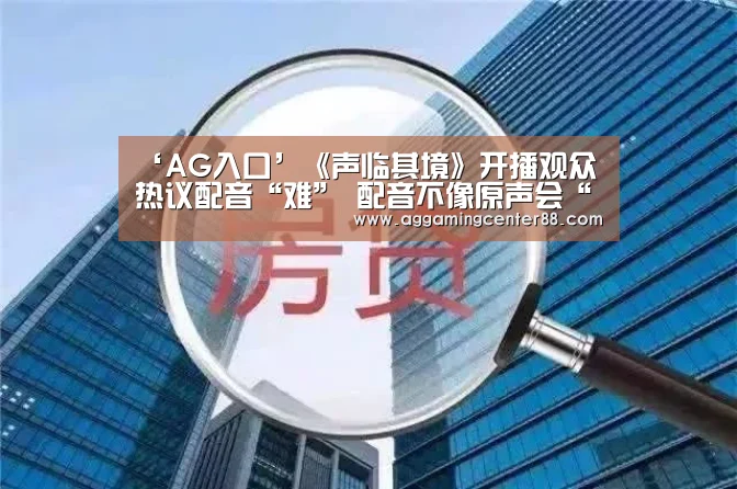 ‘AG入口’《声临其境》开播观众热议配音“难” 配音不像原声会“尬”?(图2) AG入口