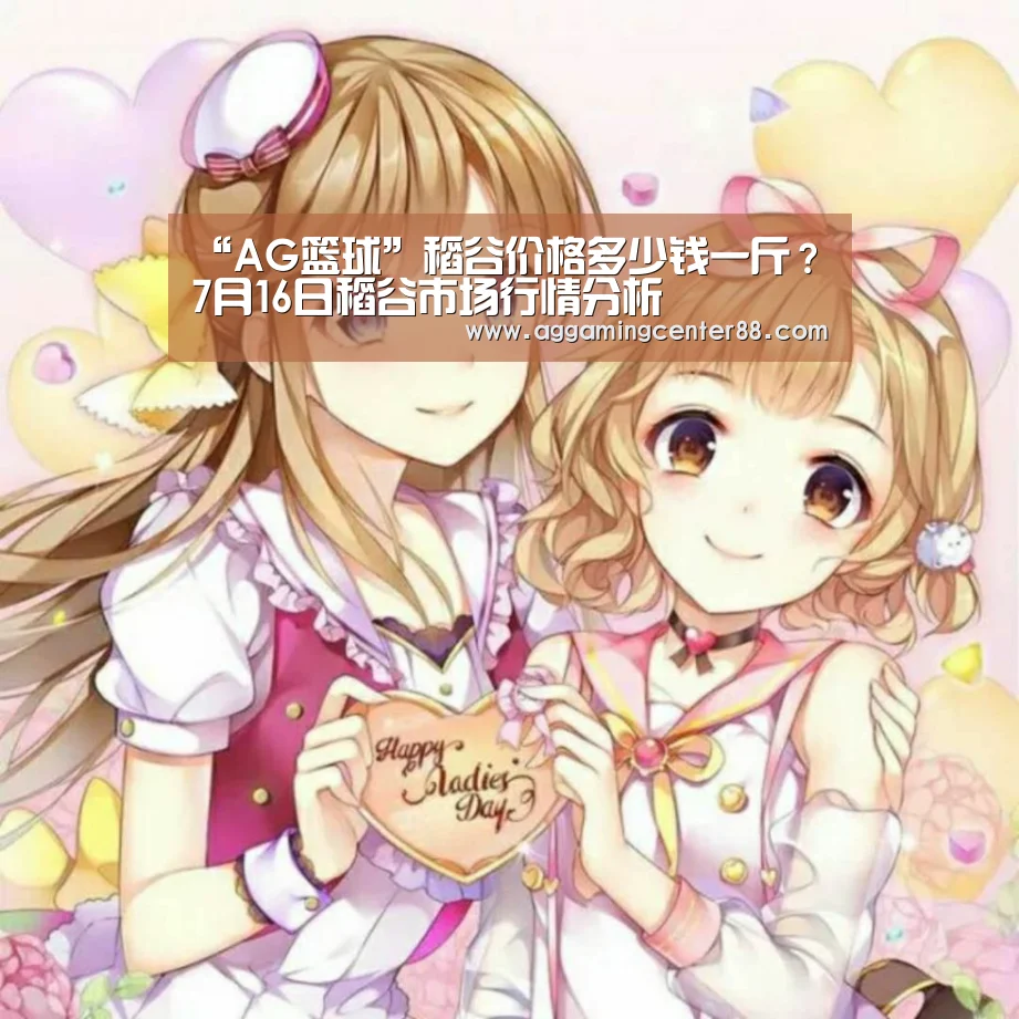 “AG篮球”稻谷价格多少钱一斤?7月16日稻谷市场行情分析(图2) AG百家乐